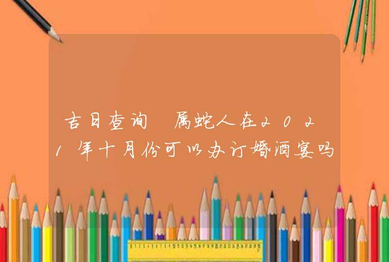 吉日查询 属蛇人在2021年十月份可以办订婚酒宴吗